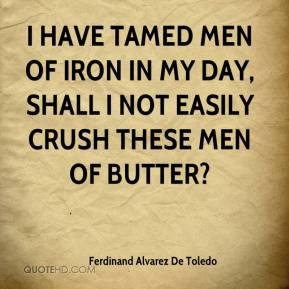 have tamed men of iron in my day, shall I not easily crush these men ...