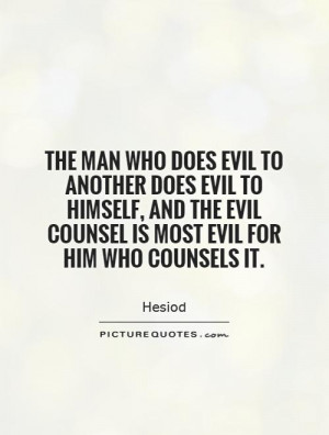 The man who does evil to another does evil to himself, and the evil ...