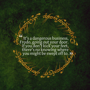 Quotes Picture: it's a dangerous business, frodo, going out your door ...