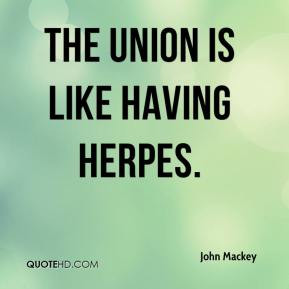 John Mackey - The union is like having herpes.