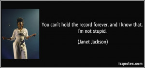 ... the record forever, and I know that. I'm not stupid. - Janet Jackson