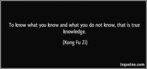 To know what you know and what you do not know, that is true knowledge ...