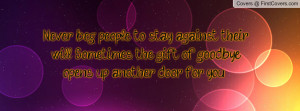 Never beg people to stay against their will. Sometimes the gift of ...