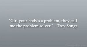 ... body’s a problem, they call me the problem solver.” – Trey Songz