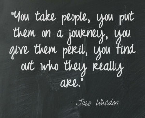 ... you give them peril, you find out who they really are.” Joss Whedon
