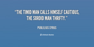The timid man calls himself cautious, the sordid man thrifty.”