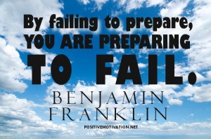 By failing to prepare, you are preparing to fail ~ Benjamin Franklin ...