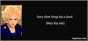 Every silver lining has a cloud. - Mary Kay Ash