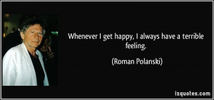 ... get happy, I always have a terrible feeling. - Roman Polanski