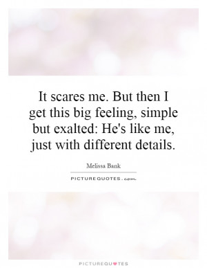 It scares me. But then I get this big feeling, simple but exalted: He ...