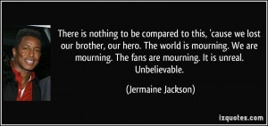 be compared to this, 'cause we lost our brother, our hero. The world ...