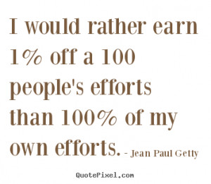 ... earn 1% off a 100 people's efforts than 100% of my own efforts