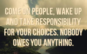 ... up and take responsibility for your choices. Nobody owes you anything