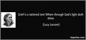 Grief is a tattered tent Where through God's light doth shine. - Lucy ...
