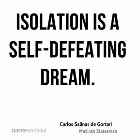 Carlos Salinas de Gortari - Isolation is a self-defeating dream.