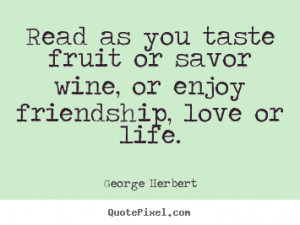 Friendship quotes - Read as you taste fruit or savor wine, or enjoy..