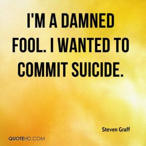Steven Graff - I'm a damned fool. I wanted to commit suicide.