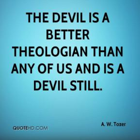 ... better theologian than any of us and is a devil still. - A. W. Tozer
