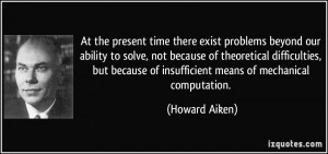 ... of insufficient means of mechanical computation. - Howard Aiken