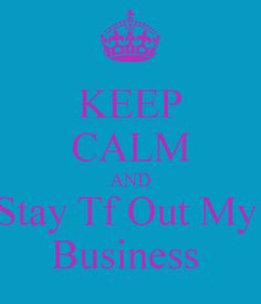 stay out of my business quote | KEEP CALM AND Stay Tf Out My Business ...