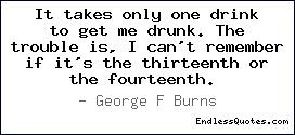 It takes only one drink to get me drunk. The trouble is, I can't ...