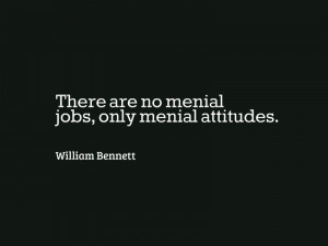 There are no menial jobs, only menial attitudes. ” — William ...