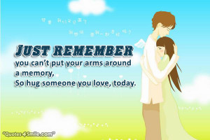 Just remember, you can’t put your arms around a memory, so hug ...