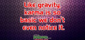Like gravity, karma is so basic we don’t even notice it.