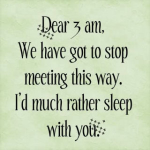 dear 3 am, we have got to stop meeting this way. i'd much rather sleep ...