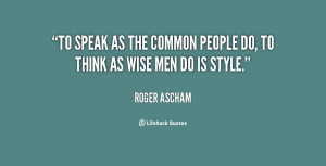 To speak as the common people do, to think as wise men do is style ...