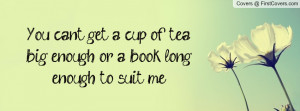 You can't get a cup of tea big enough or a book long enough to suit me ...