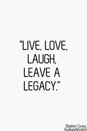 Live, love, laugh, leave a legacy ~Stephen Covey