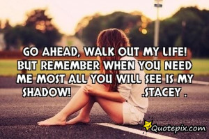 Go ahead, walk out my life! But remember when you need me most all you ...