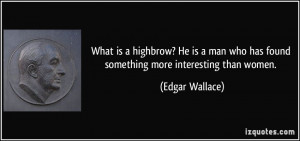... who has found something more interesting than women. - Edgar Wallace
