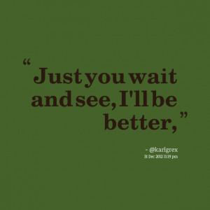 Quotes Picture: just you wait and see, i'll be better,
