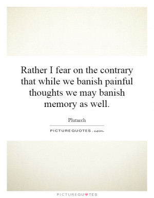 ... banish painful thoughts we may banish memory as well. Picture Quote #1