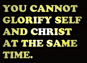 You cannot Glorify Self and Christ at the Same Time – Bible Quote