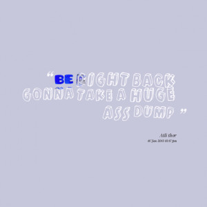 Quotes Picture: be right back gonna take a huge beeeeeep dump