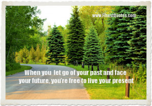 ... let go of your past and face your future, you’re free yo live your