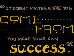... Matter Where You Come From You Make Your Own Success - College Quote