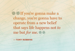 ... Belief That Says Life Happens Not To Me But For Me. ” - Tony Robbins