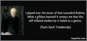 ... inflated mediocrity is hailed as a genius. - Pyotr Ilyich Tchaikovsky