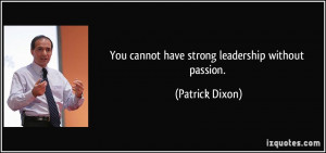 You cannot have strong leadership without passion. - Patrick Dixon
