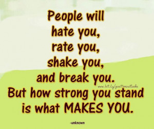 will hate you, rate you, shake you and break you. But how strong you ...