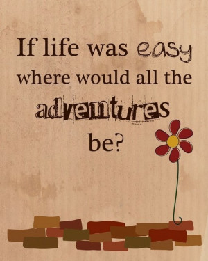 If life was easy where would all the adventures be?”