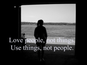 Love people, not things.Use things, not people. Wisdom Quote