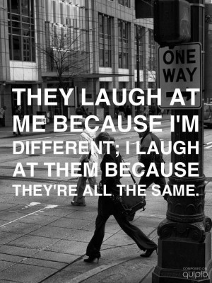 The laugh at me because I'm different; I laugh at them because they're ...