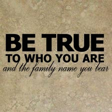 BE TRUE TO WHO YOU ARE and the family name you bear
