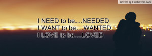 need to be....neededi want to be....wantedi love to be....loved ...