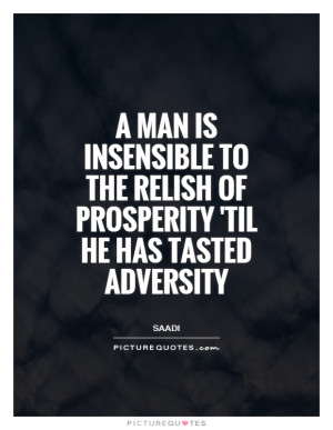 man is insensible to the relish of prosperity 'til he has tasted ...